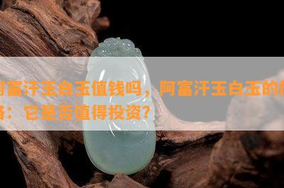 阿富汗玉白玉值钱吗，阿富汗玉白玉的价格：它是否值得投资？