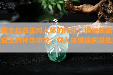 新疆金丝白玉对人体的作用，揭秘新疆金丝白玉的神奇功效：对人体健康的益处解析