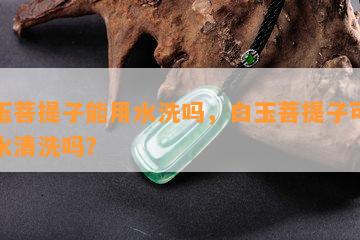 白玉菩提子能用水洗吗，白玉菩提子可以用水清洗吗？