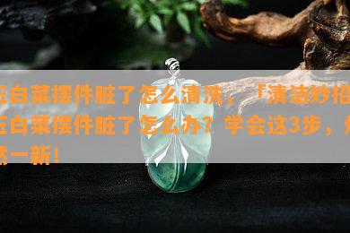 玉白菜摆件脏了怎么清洗，「清洁妙招」玉白菜摆件脏了怎么办？学会这3步，焕然一新！