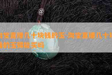 淘宝直播几十块钱的玉-淘宝直播几十块钱的玉镯能买吗