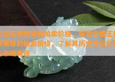 古格王朝铜佛像拍卖价格，探究古格王朝铜佛像的拍卖价格，了解其历史文化价值与市场表现