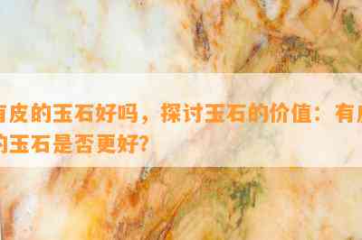 有皮的玉石好吗，探讨玉石的价值：有皮的玉石是否更好？