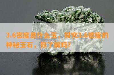 3.6密度是什么玉，探究3.6密度的神秘玉石，你了解吗？