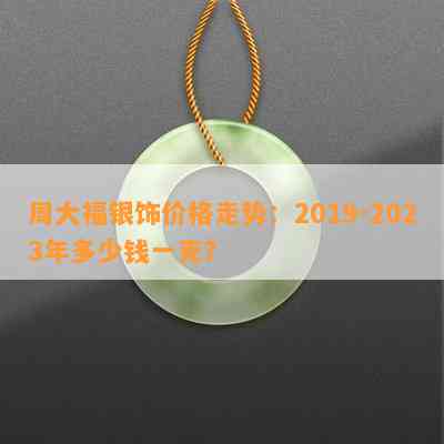 周大福银饰价格走势：2019-2023年多少钱一克？