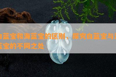 白蓝宝和海蓝宝的区别，探究白蓝宝与海蓝宝的不同之处