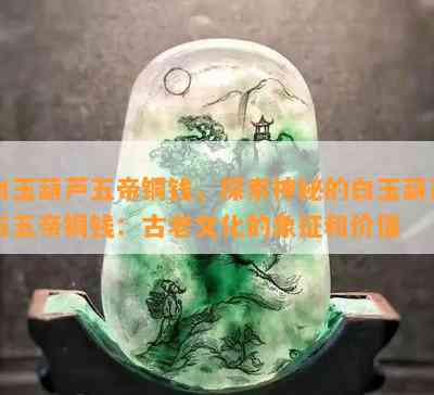 白玉葫芦五帝铜钱，探索神秘的白玉葫芦与五帝铜钱：古老文化的象征和价值