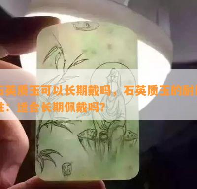 石英质玉可以长期戴吗，石英质玉的耐用性：适合长期佩戴吗？