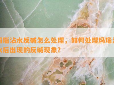 玛瑙沾水反碱怎么处理，如何处理玛瑙沾水后出现的反碱现象？