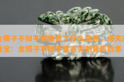 金镯子不知不觉就丢了什么意思，迷失的珠宝：金镯子不知不觉丢失的背后故事