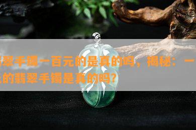 翡翠手镯一百元的是真的吗，揭秘：一百元的翡翠手镯是真的吗？