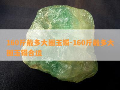 160斤戴多大圈玉镯-160斤戴多大圈玉镯合适