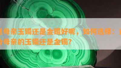 送母亲玉镯还是金镯好呢，如何选择：送给母亲的玉镯还是金镯？