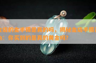 金店的金手镯是真的吗，揭秘金店手镯真伪：你买到的是真的黄金吗？