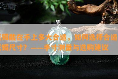 玉镯戴在手上多大合适，如何选择合适的玉镯尺寸？——手寸测量与选购建议