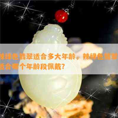 辣绿色翡翠适合多大年龄，辣绿色翡翠：适合哪个年龄段佩戴？