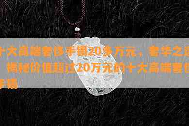 十大高端奢侈手镯20多万元，奢华之选：揭秘价值超过20万元的十大高端奢侈手镯