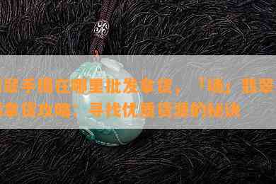 翡翠手镯在哪里批发拿货，「场」翡翠手镯拿货攻略：寻找优质货源的秘诀