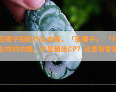 玉镯子搭配什么衣服，「玉镯子」 「什么样的衣服」才是更佳CP？这里有答案！