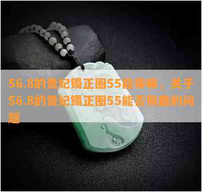 56.8的贵妃镯正圈55能带嘛，关于56.8的贵妃镯正圈55能否佩戴的问题