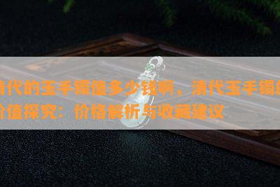 清代的玉手镯值多少钱啊，清代玉手镯的价值探究：价格解析与收藏建议