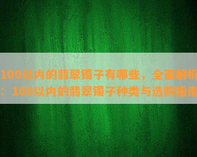 100以内的翡翠镯子有哪些，全面解析：100以内的翡翠镯子种类与选购指南