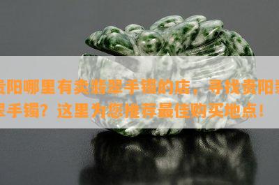 贵阳哪里有卖翡翠手镯的店，寻找贵阳翡翠手镯？这里为您推荐更佳购买地点！