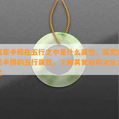 翡翠手镯在五行之中是什么属性，探究翡翠手镯的五行属性，了解其背后的文化含义