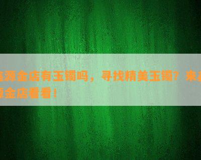 鑫源金店有玉镯吗，寻找精美玉镯？来鑫源金店看看！