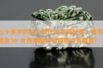 三十多岁的女人带什么手镯好看，推荐！适合30 女性佩戴的手镯款式有哪些？