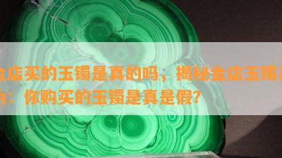 金店买的玉镯是真的吗，揭秘金店玉镯真伪：你购买的玉镯是真是假？