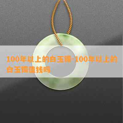 100年以上的白玉镯-100年以上的白玉镯值钱吗