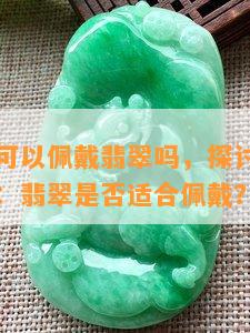 属虎的人可以佩戴翡翠吗，探讨属虎人的幸运饰品：翡翠是否适合佩戴？