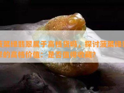 菠菜绿翡翠属于高档货吗，探讨菠菜绿翡翠的高档价值：是否值得收藏？