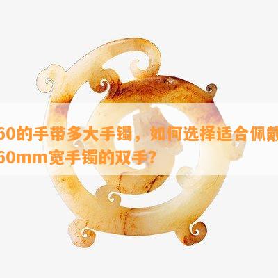 60的手带多大手镯，如何选择适合佩戴60mm宽手镯的双手？