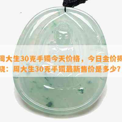 周大生30克手镯今天价格，今日金价揭晓：周大生30克手镯最新售价是多少？