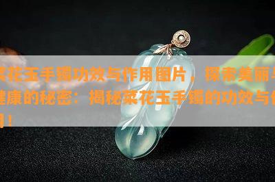 菜花玉手镯功效与作用图片，探索美丽与健康的秘密：揭秘菜花玉手镯的功效与作用！