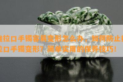 推拉口手镯容易变形怎么办，如何防止推拉口手镯变形？简单实用的保养技巧！