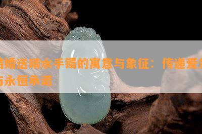 结婚送晴水手镯的寓意与象征：传递爱意与永恒承诺