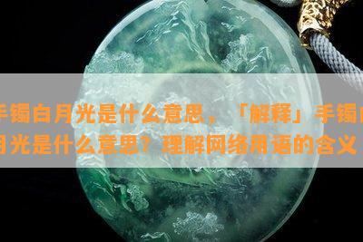 手镯白月光是什么意思，「解释」手镯白月光是什么意思？理解网络用语的含义