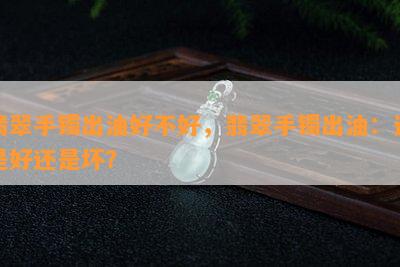 翡翠手镯出油好不好，翡翠手镯出油：这是好还是坏？