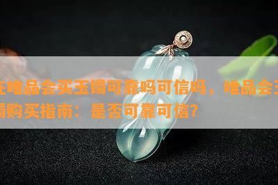 在唯品会买玉镯可靠吗可信吗，唯品会玉镯购买指南：是否可靠可信？