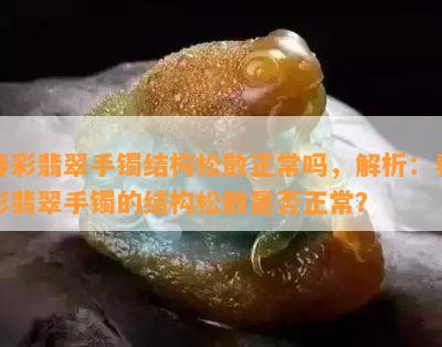 春彩翡翠手镯结构松散正常吗，解析：春彩翡翠手镯的结构松散是否正常？