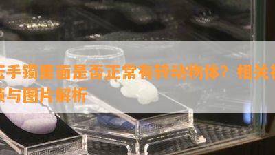 玉手镯里面是否正常有转动物体？相关视频与图片解析