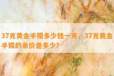 37克黄金手镯多少钱一克，37克黄金手镯的单价是多少？