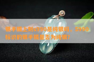 银手镯上刻s990是纯银吗，S990标识的银手镯是否为纯银？