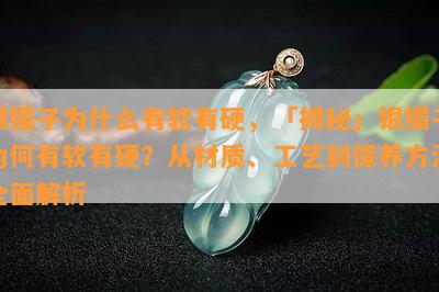 银镯子为什么有软有硬，「揭秘」银镯子为何有软有硬？从材质、工艺到保养方法全面解析