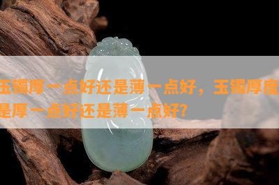 玉镯厚一点好还是薄一点好，玉镯厚度：是厚一点好还是薄一点好？