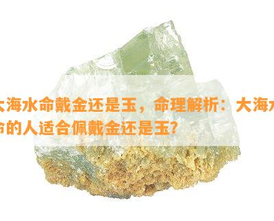 大海水命戴金还是玉，命理解析：大海水命的人适合佩戴金还是玉？