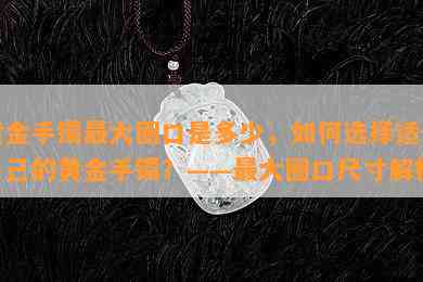 黄金手镯更大圈口是多少，如何选择适合自己的黄金手镯？——更大圈口尺寸解析